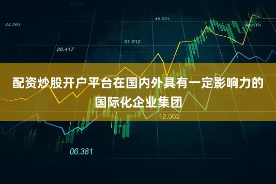 配资炒股开户平台在国内外具有一定影响力的国际化企业集团