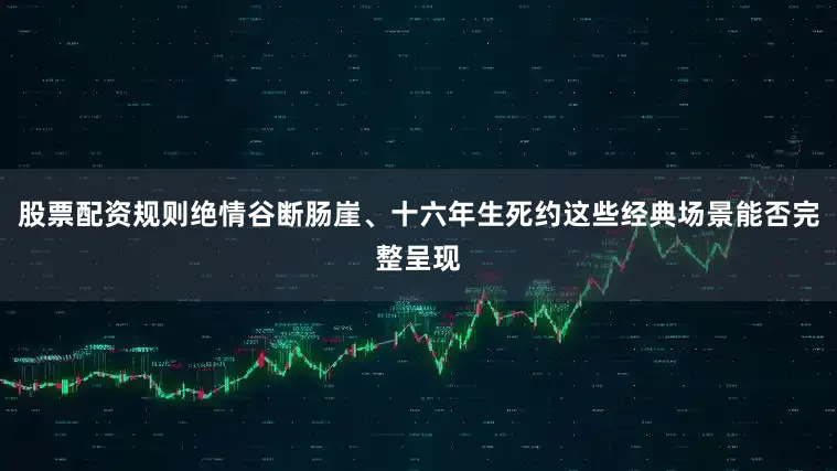 股票配资规则绝情谷断肠崖、十六年生死约这些经典场景能否完整呈现