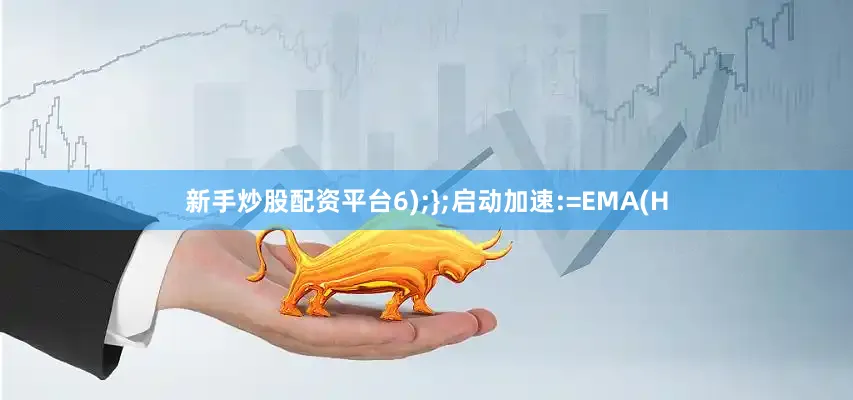新手炒股配资平台6);};启动加速:=EMA(H