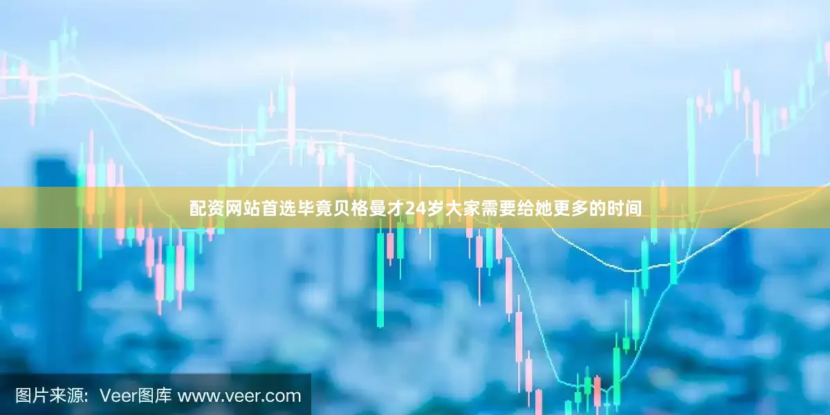配资网站首选毕竟贝格曼才24岁大家需要给她更多的时间