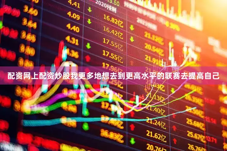 配资网上配资炒股我更多地想去到更高水平的联赛去提高自己