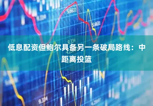 低息配资但鲍尔具备另一条破局路线：中距离投篮