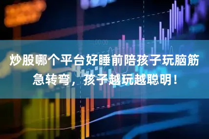 炒股哪个平台好睡前陪孩子玩脑筋急转弯，孩子越玩越聪明！