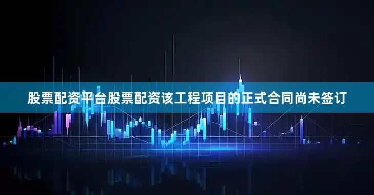 股票配资平台股票配资该工程项目的正式合同尚未签订