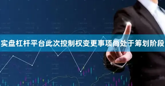 实盘杠杆平台此次控制权变更事项尚处于筹划阶段
