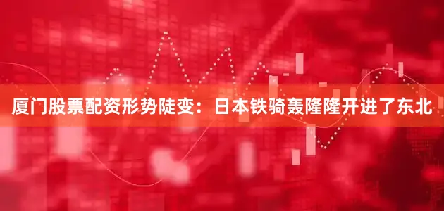 厦门股票配资形势陡变：日本铁骑轰隆隆开进了东北