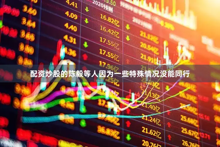 配资炒股的陈毅等人因为一些特殊情况没能同行